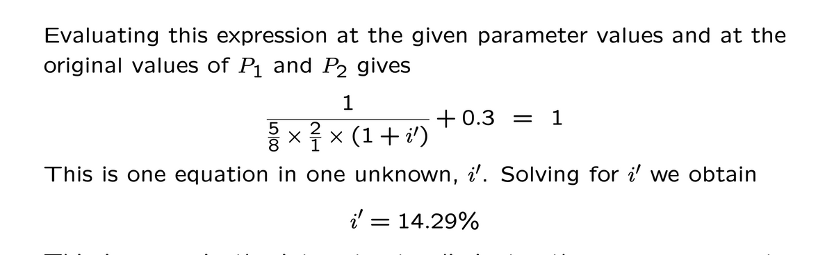 Evaluating this expression at the given parameter values and at the
original values of P and P2 gives
1
+ 0.3 =
을 x류x (1+1)
This is one equation in one unknown, i'. Solving for i' we obtain
i' = 14.29%
LO100
