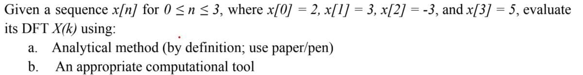 Given a sequence x[n] for 0 <n < 3, where x[0] = 2, x[1] = 3, x[2] = -3, and x[3] = 5, evaluate
its DFT X(k) using:
a. Analytical method (by definition; use paper/pen)
b.
An appropriate computational tool
