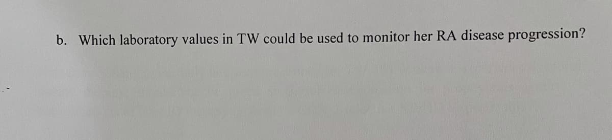 b. Which laboratory values in TW could be used to monitor her RA disease progression?
