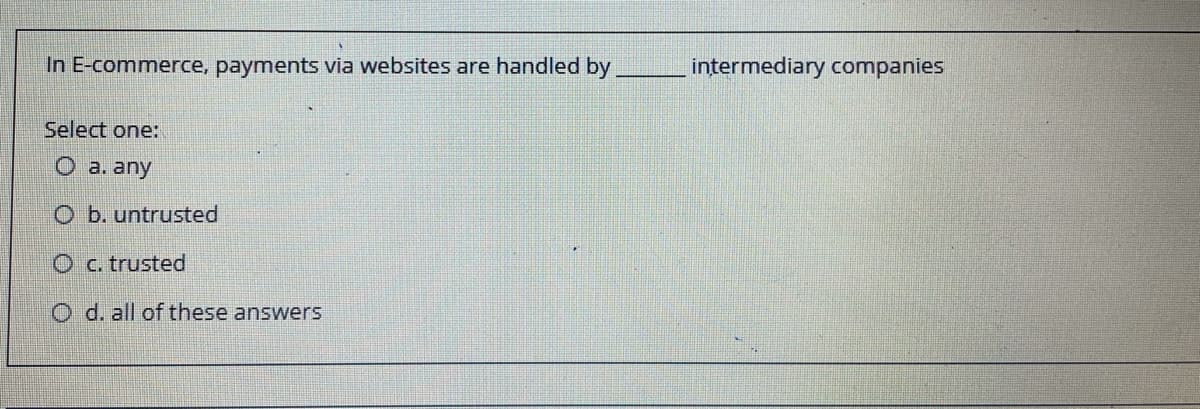 In E-commerce, payments via websites are handled by
intermediary companies
Select one:
O a. any
O b. untrusted
O c. trusted
O d. all of these answers
