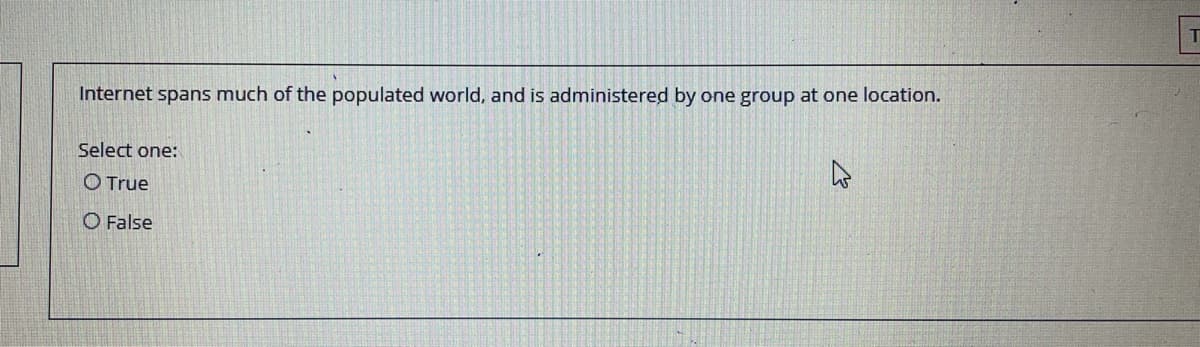 Internet spans much of the populated world, and is administered by one group at one location.
Select one:
O True
O False
