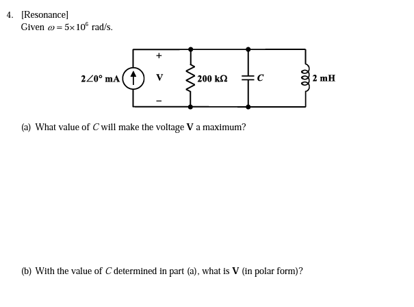 4. [Resonance]
Given o = 5x 10° rad/s.
220° mA(1
V
200 k2
2 mH
(a) What value of C will make the voltage V a maximum?
(b) With the value of C determined in part (a), what is V (in polar form)?
le
