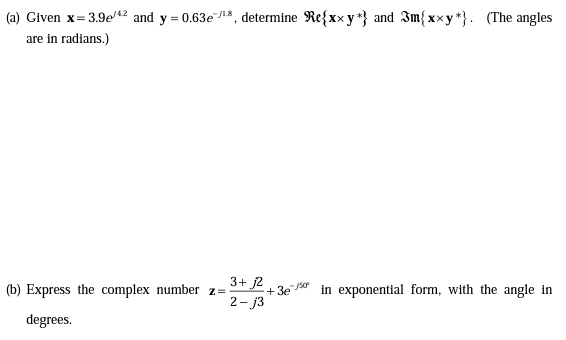 (a) Given x= 3.9e42 and y = 0.63ens, determine Re{xx y *} and Im{xxy*}. (The angles
are in radians.)
3+ j2
+ 3e
2- j3
in exponential form, with the angle in
(b) Express the complex number z=
degrees.
