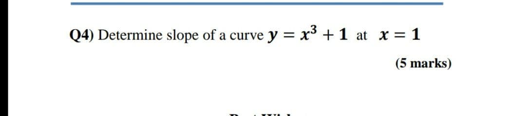 Q4) Determine slope of a curve
y = x3 +1 at x = 1
(5 marks)
