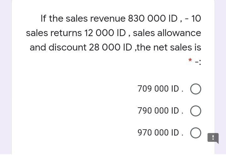 If the sales revenue 830 000 ID, - 10
sales returns 12 000 ID , sales allowance
and discount 28 000 ID ,the net sales is
709 000 ID . )
790 000 ID. O
970 000 ID .
O
:-
