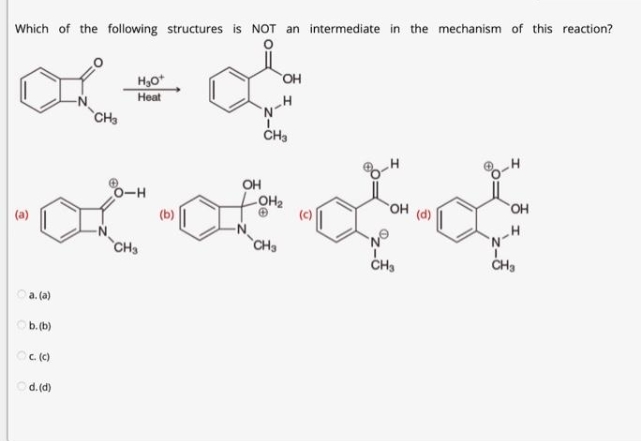 Which of the following structures is NOT an intermediate in the mechanism of this reaction?
x=&
H₂O+
Heat
CH3
a. (a)
b. (b)
48343
c. (c)
Ⓒd.(d)
O-H
OH
OH
-OH₂
∙ot-oto d
OH
OH
(d)
(b)
H
CH3
CH3
CH3
N-H
CH₂
NⓇ
CH₂