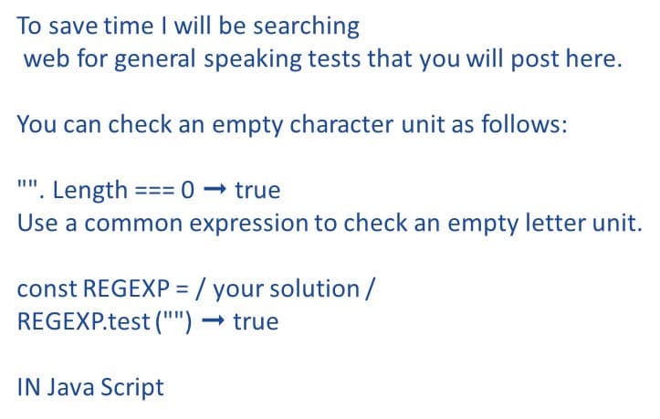 To save time I will be searching
web for general speaking tests that you will post here.
You can check an empty character unit as follows:
""'. Length === 0 → true
Use a common expression to check an empty letter unit.
const REGEXP = / your solution/
REGEXP.test ("") → true
IN Java Script
