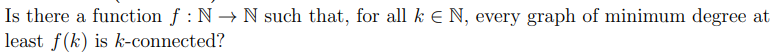 Is there a function f: N→ N such that, for all k € N, every graph of minimum degree at
least f(k) is k-connected?