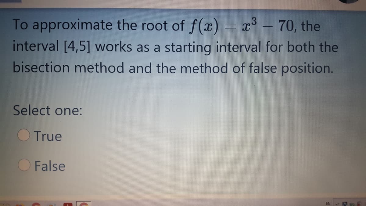 To approximate the root of f(x) = x³ – 70, the
interval [4,5] works as a starting interval for both the
bisection method and the method of false position.
Select one:
O True
O False
EN
