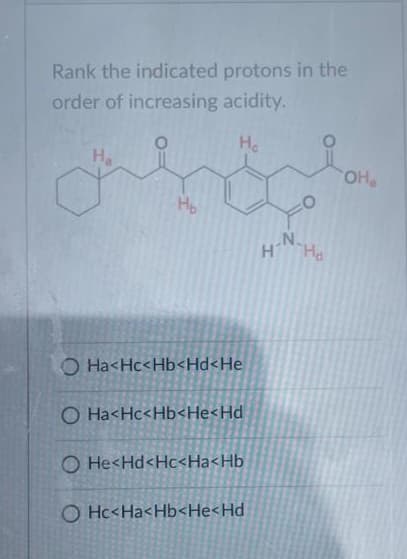 Rank the indicated protons in the
order of increasing acidity.
He
Ha
H₂
Ha<Hc<Hb<Hd<He
O Ha<Hc<Hb<He<Hd
O He<Hd<Hc<Ha<Hb
O Hc<Ha<Hb<He<Hd
H
N.
Ho
OH