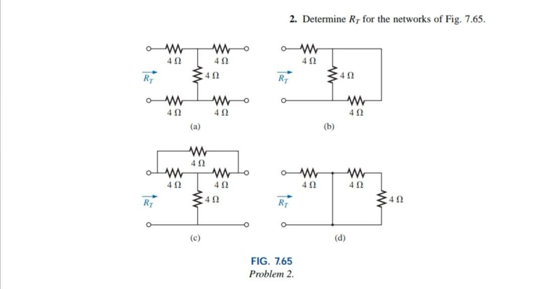 2. Determine RT for the networks of Fig. 7.65.
4Ω
R
RT
4Ω
(a)
(b)
4Ω
4Ω
4Ω
4Ω
RT
RT
(c)
(d)
FIG. 7.65
Problem 2.
