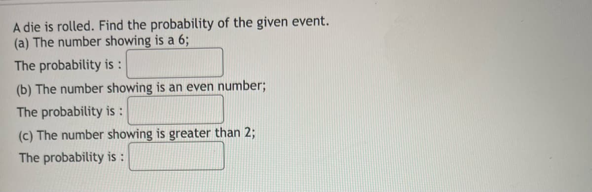 A die is rolled. Find the probability of the given event.
(a) The number showing is a 6;
The probability is :
(b) The number showing is an even number;
The probability is :
(c) The number showing is greater than 2;
The probability is :