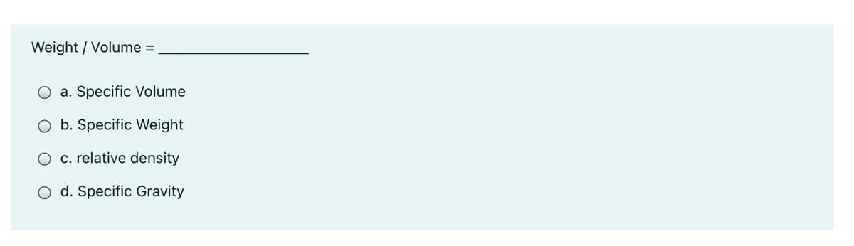 Weight / Volume =
O a. Specific Volume
b. Specific Weight
c. relative density
O d. Specific Gravity
