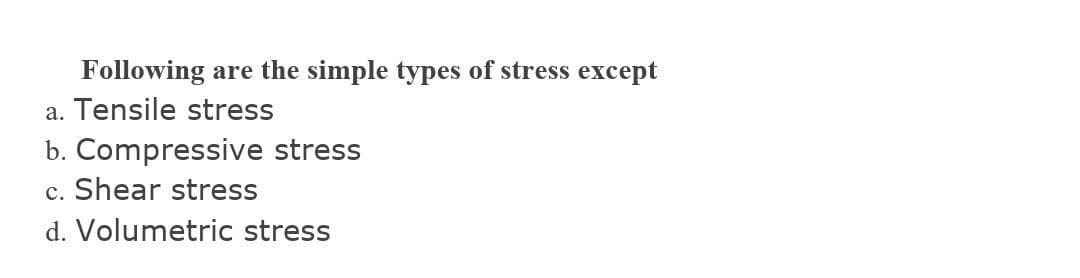 Following are the simple types of stress except
a. Tensile stress
b. Compressive stress
c. Shear stress
d. Volumetric stress
