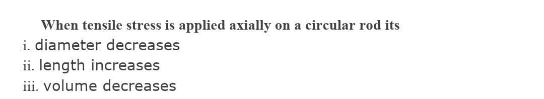 When tensile stress is applied axially on a circular rod its
i. diameter decreases
ii. length increases
iii. volume decreases
