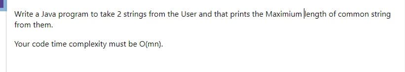 Write a Java program to take 2 strings from the User and that prints the Maximium length of common string
from them.
Your code time complexity must be O(mn).