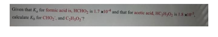 Given that K, for formic acid is, HCHO2 is 1.7 x10 and that for acetic acid, HC,H;0, is 1.8 x105,
calculate K, for CHO,", and C,H3O2?
