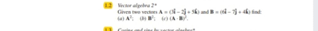 1.2 Vector algebra 2*
Given two vectors A = (31 - 2j + 5k) and B = (6i – 7 + 4k) find:
(a) A?: (b) B; (c) (A- B).
13
Cosine antd sine hy vector alashra
