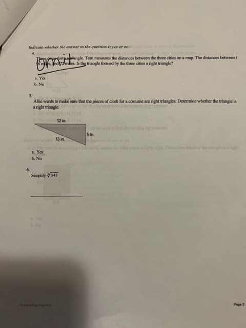 Indicate whether the answer to the question is yes or no.
a. Yes
b. No
6.
5.
Allie wants to make sure that the pieces of cloth for a costume are right triangles. Determine whether the triangle is
a right triangle.
a. Yes
b. No
Voymes Is the triangle formed by the thre cities a right triangle?
12 in
angle. Tom measures the distances between the three cities on a map. The distances between 1
13 in.
Simplify 343
5 in.
Page 2