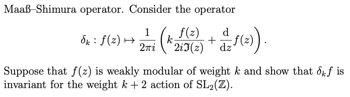 Maaß-Shimura operator. Consider the operator
d
+
dz
1
Sk : f(z) →
2Ti
(k(2)
2iI(z)
Suppose that f(2) is weakly modular of weight k and show that 8rf is
invariant for the weight k + 2 action of SL2(Z).
