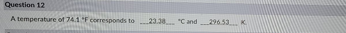 Question 12
A temperature of 74.1 °F corresponds to
23.38
°C and
296.53
K.
