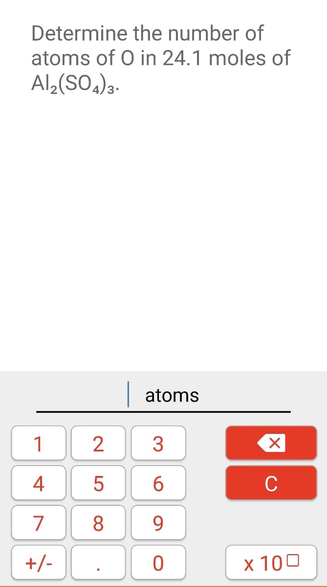 Determine the number of
atoms of O in 24.1 moles of
Al;(SO,)3.
atoms
1
2
3
6.
C
7
8.
9.
+/-
x 100
4-
