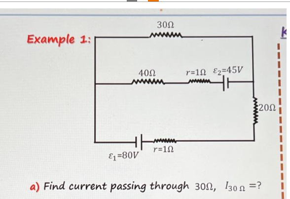 Example 1:
40Ω
€1=80V
30Ω
ΑΝΑΠΑΛΑΙ
r=1Ω
r=1Ω €2=45V
20Ω
a) Find current passing through 30Ω, 13oΩ =?