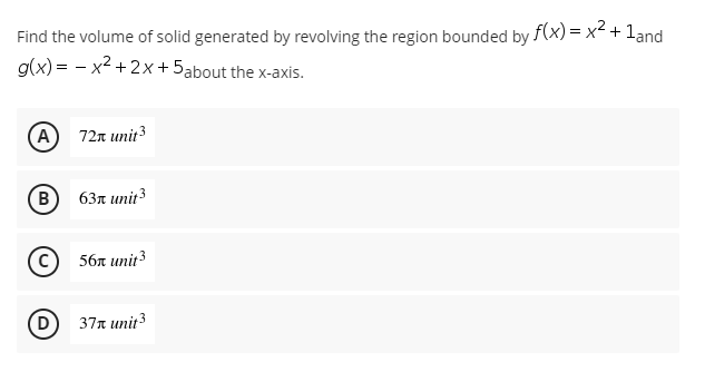 Find the volume of solid generated by revolving the region bounded by f(x) = x² + 1and
g(x)=x²+2x+ 5about the x-axis.
A
72 unit ³
(B)
63 unit ³
56x unit ³
37x unit ³
D