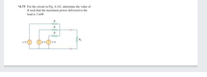 *4.75 For the circuit in Fig. 4.141, determine the value of
R such that the maximum power delivered to the
load is 3 mw.
ww-
ww-
IV
