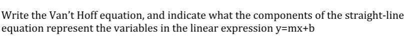 Write the Van't Hoff equation, and indicate what the components of the straight-line
equation represent the variables in the linear expression y=mx+b