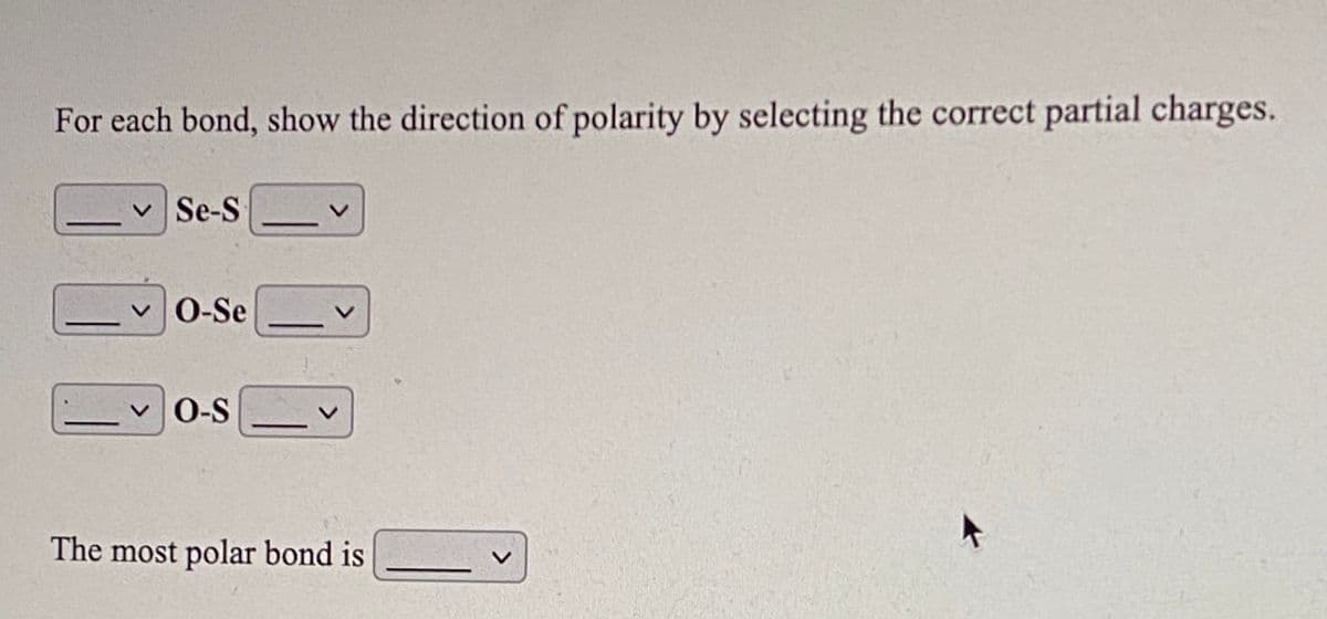 For each bond, show the direction of polarity by selecting the correct partial charges.
v Se-S
vO-Se
O-S
The most polar bond is
