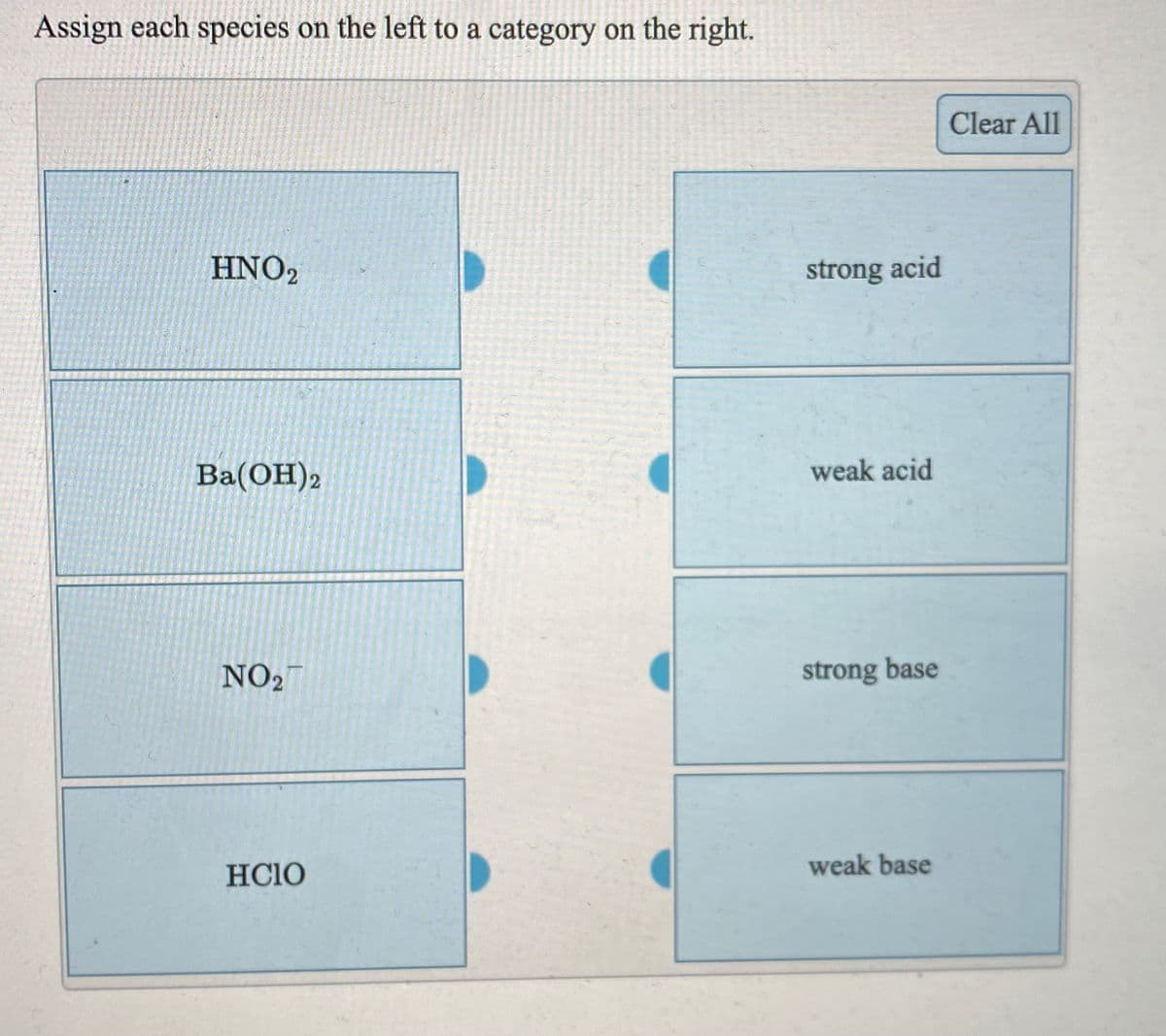 Assign each species on the left to a category on the right.
Clear All
HNO2
strong acid
Ba(OH)2
weak acid
NO2-
strong base
HC1O
weak base
