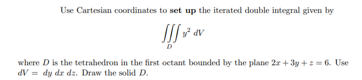 Use Cartesian coordinates to set up the iterated double integral given by
If y² dv
where D is the tetrahedron in the first octant bounded by the plane 2x + 3y + z = 6. Use
dy dx dz. Draw the solid D.
=