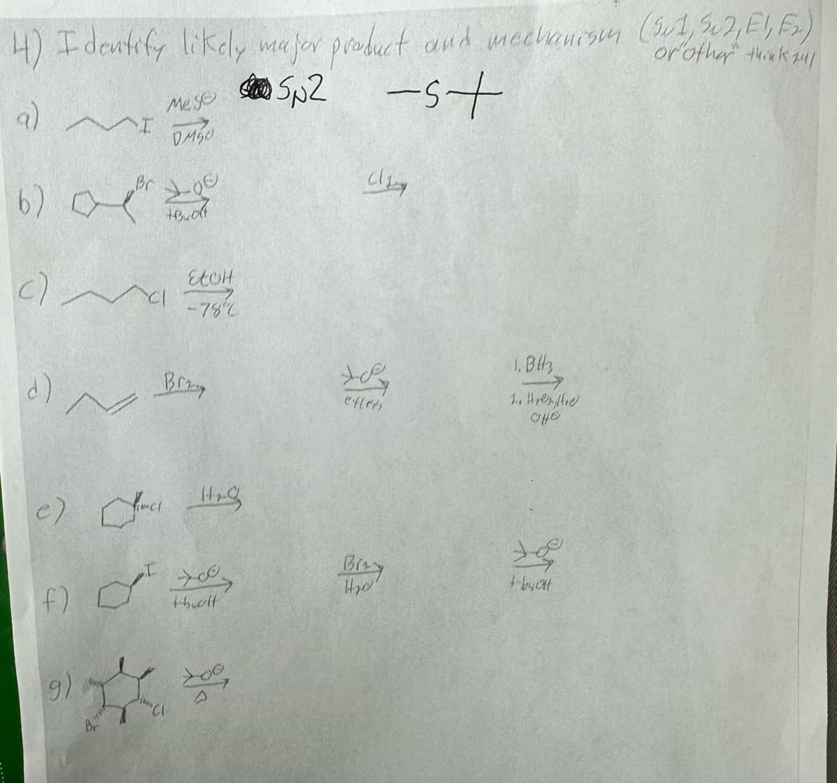 4) I dentify likely major product and mechanisms (Sut, 302, E1, Fx))
or other think 24/
52 -5+
(9)
6)
(~
ape
d)
I
IN
9)
Mese
OMSO
I
Loc
10.okt
e) in Hr
EtOH
-78%
Br
f) 700,
t-boolf
"CI
soc
Cl
exten
Brey
H₂o
1.BH3
2. Hren, Are
оне
+- bucu