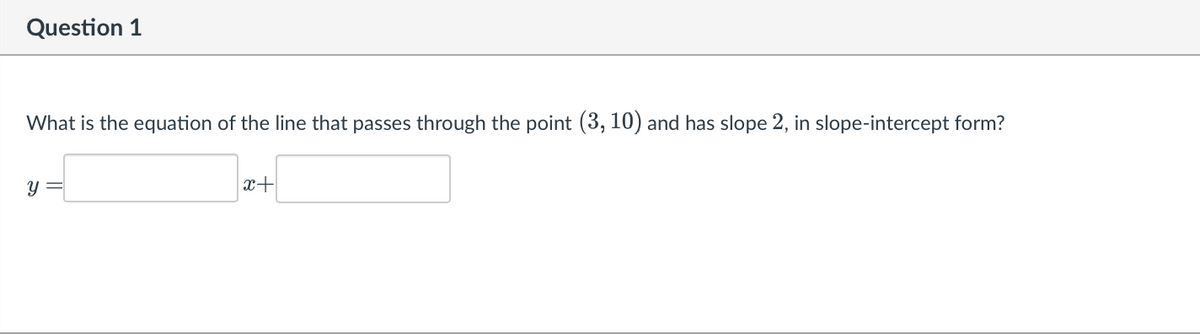 Question
What is the equation of the line that passes through the point (3, 10) and has slope 2, in slope-intercept form?
y =
x+