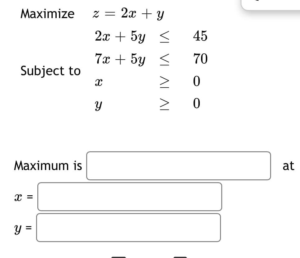 Maximize
Subject to
Maximum is
X =
y =
z = 2x + y
2x + 5y
7x + 5y <
X
Y
< 45
70
0
0
νι νι ΛΙ ΛΙ
>
at