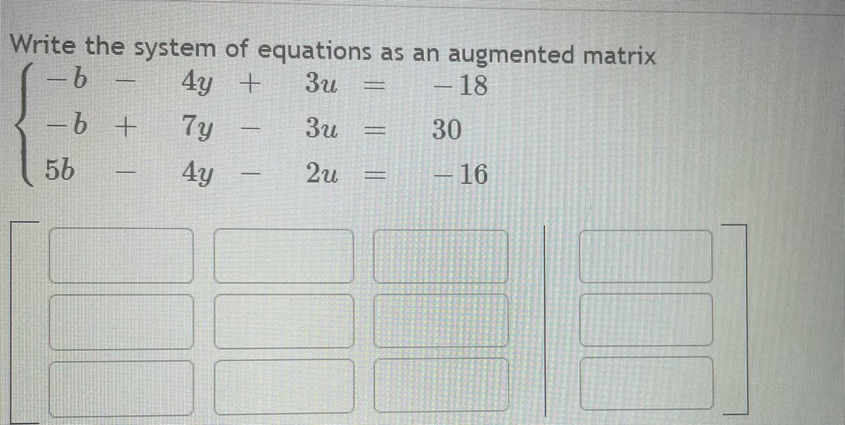 Write the system of equations as an augmented matrix
- b
4y +
3u
- 18
-b +
7y
3u
4y
2u
5b
-
=
___
30
- 16