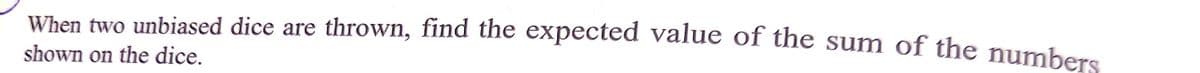 When two unbiased dice are thrown, find the expected value of the sum of the numbers
shown on the dice.
