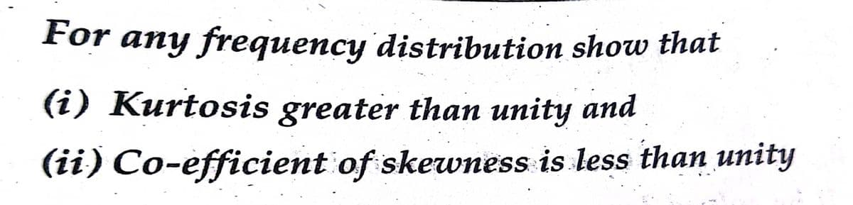 For any frequency distribution show that
(i) Kurtosis greater than unity and
(ii) Co-efficient of skewness is less than unity
