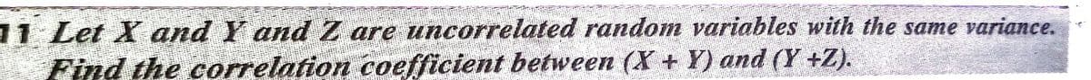 11 Let X and Y and Z are uncorrelated random variables with the same variance.
Find the correlation coefficient between (X + Y) and (Y +Z).
