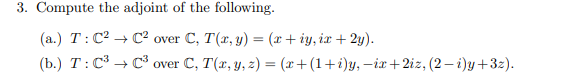 3. Compute the adjoint of the following.
(а.) Т:С? + С? over C, T(z, y) %3 (х+ iy, iz + 2y).
(Ъ.) Т: С3 — с3 over C, T(z, y, 2) %3 (ӕ+(1+i)у, —іr + 2iz, (2 — i)у + 3г).
=
