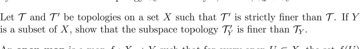 Let T and T' be topologies on a set X such that T' is strictly finer than T. If Y
is a subset of X, show that the subspace topology T is finer than Ty.
V
V
1.
V
