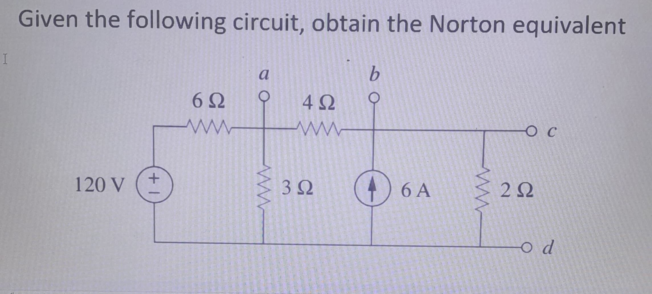 I
Given the following circuit, obtain the Norton equivalent
120 V
+1
a
6 Ω
ww
ww
4Ω
b
www
302
+
6 A
ww
ю с
20
Od