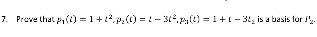 7. Prove that p1 (t) = 1+t?, p2(t) = t – 3t2, p3(t) = 1 +t – 3t, is a basis for P2.
