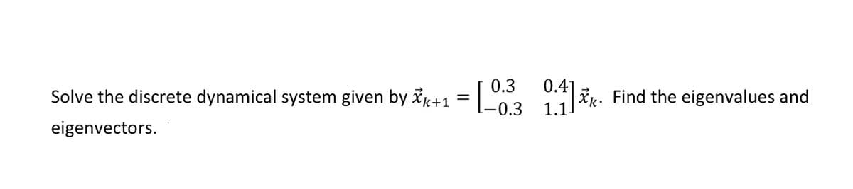 Solve the discrete dynamical system given by xk+1
0.3
0.41
ik. Find the eigenvalues and
1.1
-0.3
eigenvectors.
