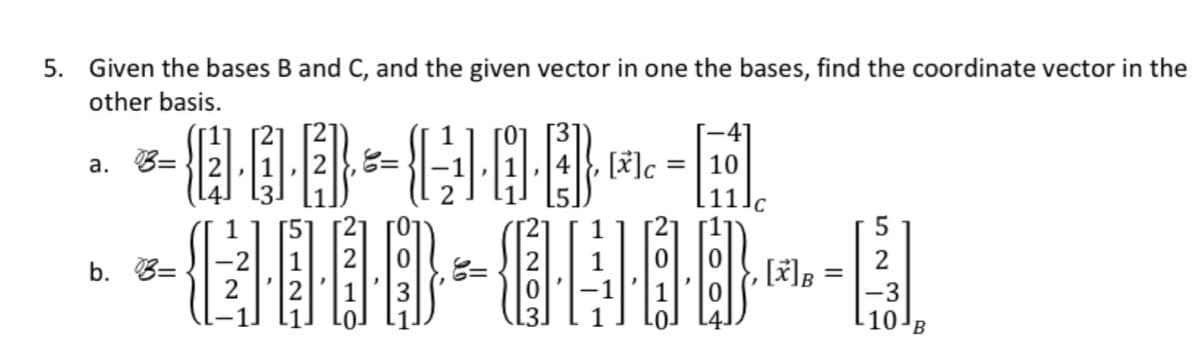 5. Given the bases B and C, and the given vector in one the bases, find the coordinate vector in the
other basis.
*相- -国
a. B=
[*]c =
10
-2
b. 3=
2
[*]g =
-3
L10]
B
