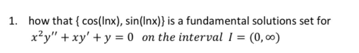 1. how that { cos(Inx), sin(Inx)} is a fundamental solutions set for
x²y" + xy' + y = 0
on the interval 1 = (0, 0)
