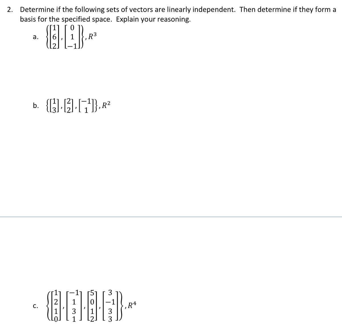 Determine if the following sets of vectors are linearly independent. Then determine if they form a
basis for the specified space. Explain your reasoning.
2.
а.
,R³
3
С.
,R4
