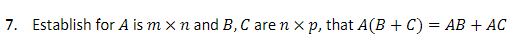 ### Problem Statement

7. Establish for \( A \) is \( m \times n \) and \( B, C \) are \( n \times p \), that \( A(B + C) = AB + AC \).

---

This problem requires you to demonstrate the distributive property of matrix multiplication. You must show that multiplying a matrix \( A \) by the sum of two matrices \( B \) and \( C \) results in the same matrix as multiplying \( A \) by \( B \) and \( A \) by \( C \) separately, and then adding the results.

**Explanation:**

- **Matrix Dimensions:**
  - \( A \) is an \( m \times n \) matrix.
  - \( B \) and \( C \) are both \( n \times p \) matrices.

- **Operation:**
  - \( A(B + C) \) means that you first perform the matrix addition \( B + C \), which is defined because \( B \) and \( C \) have the same dimensions, and then multiply the resulting matrix by \( A \).
  - The result will be an \( m \times p \) matrix.

- **Distributive Property:**
  - You need to show that this operation is the same as calculating \( AB \) and \( AC \) (which are also \( m \times p \) matrices) and then adding them together.

This property is a fundamental aspect of matrix algebra and is used extensively in various applications involving linear transformations and systems of equations.