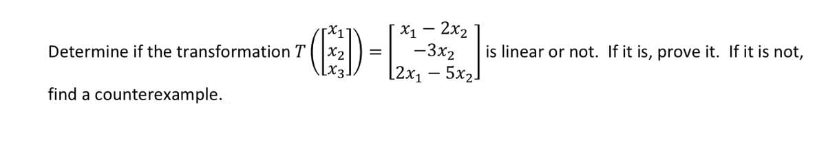 X1 – 2x2
-3x2
[2x1 – 5x2]
Determine if the transformation T
is linear or not. If it is, prove it. If it is not,
find a counterexample.
